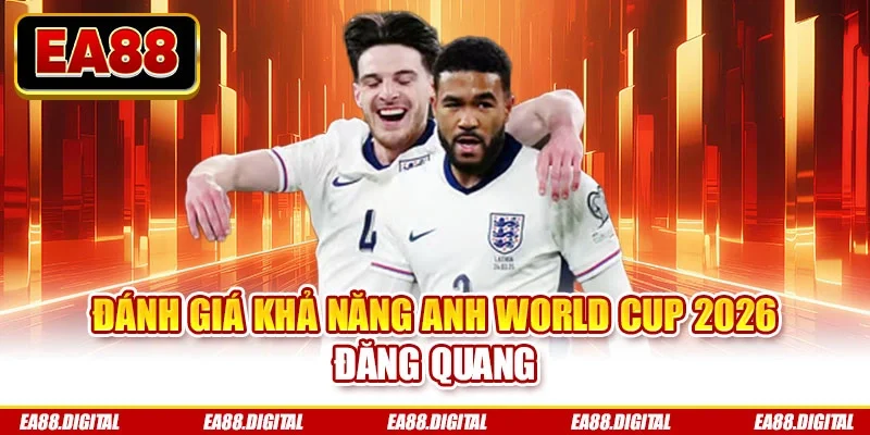 Đánh giá khả năng Anh World Cup 2026 đăng quang